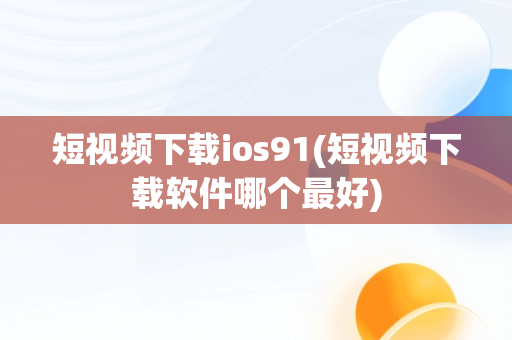 短视频下载ios91(短视频下载软件哪个最好)