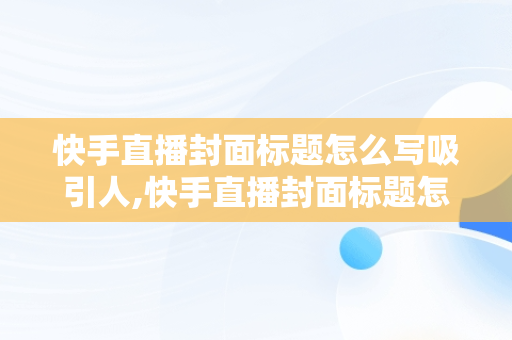 快手直播封面标题怎么写吸引人,快手直播封面标题怎么写吸引人的话