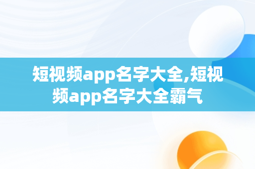 短视频app名字大全,短视频app名字大全霸气