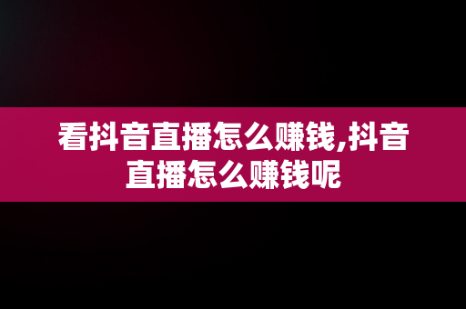 看抖音直播怎么赚钱,抖音直播怎么赚钱呢