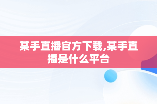 某手直播官方下载,某手直播是什么平台