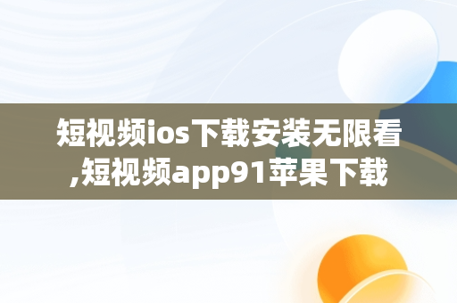 短视频ios下载安装无限看,短视频app91苹果下载