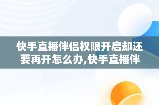 快手直播伴侣权限开启却还要再开怎么办,快手直播伴侣异常怎么修复