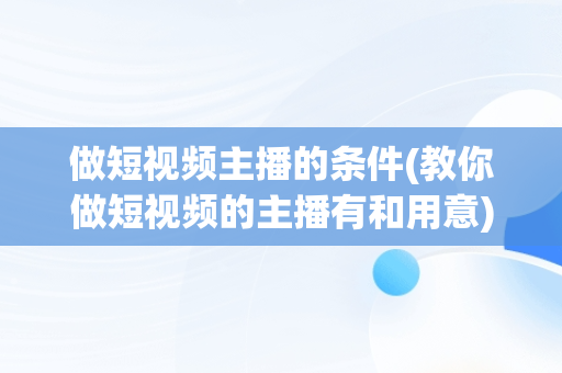 做短视频主播的条件(教你做短视频的主播有和用意)