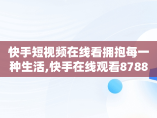 快手短视频在线看拥抱每一种生活,快手在线观看8788157842158094265683027944766218