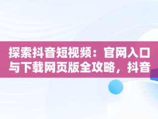 探索抖音短视频：官网入口与下载网页版全攻略，抖音短视频高清在线观看 