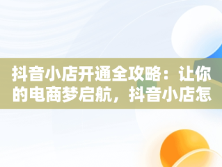 抖音小店开通全攻略：让你的电商梦启航，抖音小店怎么开通卖货 