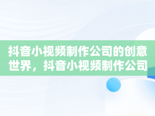 抖音小视频制作公司的创意世界，抖音小视频制作公司名称 