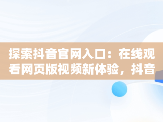 探索抖音官网入口：在线观看网页版视频新体验，抖音短视频在线观看网页版 