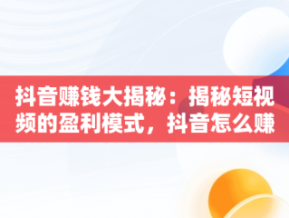 抖音赚钱大揭秘：揭秘短视频的盈利模式，抖音怎么赚钱呢是真的吗 