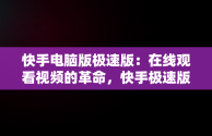 快手电脑版极速版：在线观看视频的革命，快手极速版能在电脑上看视频赚钱吗 