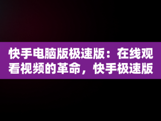 快手电脑版极速版：在线观看视频的革命，快手极速版能在电脑上看视频赚钱吗 