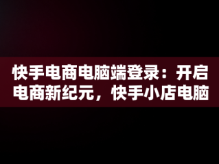 快手电商电脑端登录：开启电商新纪元，快手小店电脑登录 