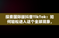 探索国际版抖音TikTok：如何轻松进入这个全球现象，国际版抖音 tiktok 