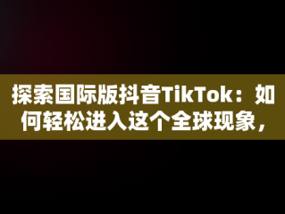 探索国际版抖音TikTok：如何轻松进入这个全球现象，国际版抖音 tiktok 