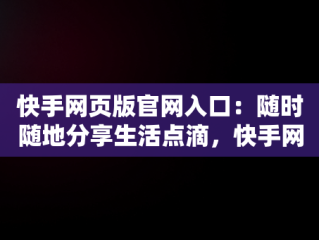 快手网页版官网入口：随时随地分享生活点滴，快手网页版官网入口网址 