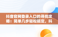 抖音官网登录入口的寻找攻略：简单几步轻松搞定，抖音官网登陆入口 