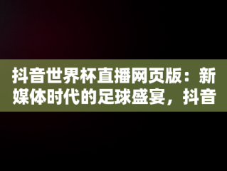 抖音世界杯直播网页版：新媒体时代的足球盛宴，抖音世界杯直播网页版下载 