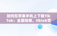 如何在苹果手机上下载TikTok：全面指南，tiktok苹果手机下载教程 