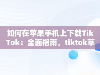 如何在苹果手机上下载TikTok：全面指南，tiktok苹果手机下载教程 