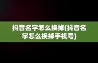 抖音名字怎么换掉(抖音名字怎么换掉手机号)