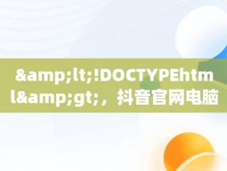 &lt;!DOCTYPEhtml&gt;，抖音官网电脑版登录入口下载 
