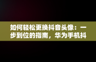 如何轻松更换抖音头像：一步到位的指南，华为手机抖音头像怎么换 