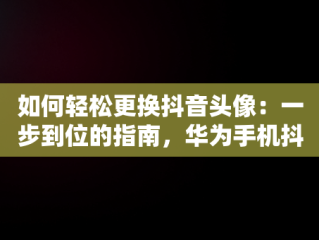 如何轻松更换抖音头像：一步到位的指南，华为手机抖音头像怎么换 