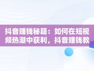 抖音赚钱秘籍：如何在短视频热潮中获利，抖音赚钱教程做方法 