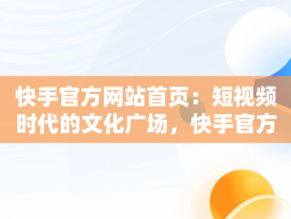 快手官方网站首页：短视频时代的文化广场，快手官方网站首页网址 