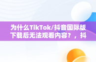 为什么TikTok/抖音国际版下载后无法观看内容？，抖音国际版tiktok进去什么都刷不到 