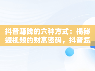 抖音赚钱的六种方式：揭秘短视频的财富密码，抖音怎么赚钱的几个方法,我们一起来看看吧! 