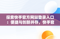 探索快手官方网站登录入口：便捷与创新并存，快手官方网站登录入口手机版 