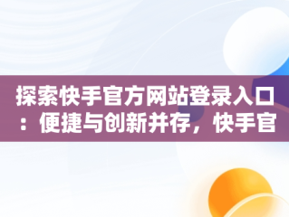 探索快手官方网站登录入口：便捷与创新并存，快手官方网站登录入口手机版 