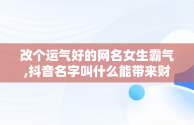 改个运气好的网名女生霸气,抖音名字叫什么能带来财运