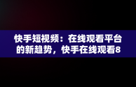 快手短视频：在线观看平台的新趋势，快手在线观看87881578421580942656830.279.44766218 