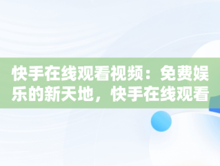 快手在线观看视频：免费娱乐的新天地，快手在线观看! 