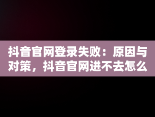 抖音官网登录失败：原因与对策，抖音官网进不去怎么办 