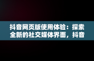 抖音网页版使用体验：探索全新的社交媒体界面，抖音网页版正式上线 