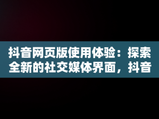 抖音网页版使用体验：探索全新的社交媒体界面，抖音网页版正式上线 