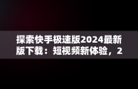 探索快手极速版2024最新版下载：短视频新体验，2020年快手极速版下载安装 