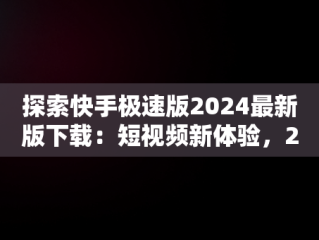 探索快手极速版2024最新版下载：短视频新体验，2020年快手极速版下载安装 