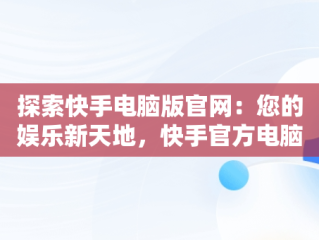 探索快手电脑版官网：您的娱乐新天地，快手官方电脑网站首页登录 