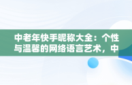 中老年快手昵称大全：个性与温馨的网络语言艺术，中老年快手昵称大全四个字 