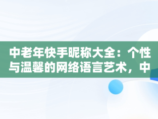 中老年快手昵称大全：个性与温馨的网络语言艺术，中老年快手昵称大全四个字 