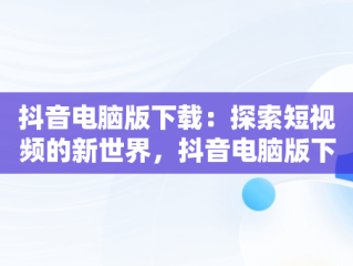 抖音电脑版下载：探索短视频的新世界，抖音电脑版下载安装免费 