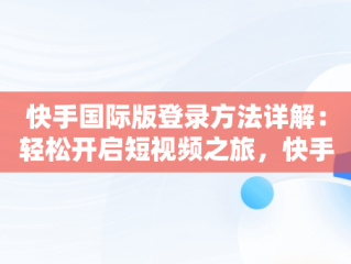 快手国际版登录方法详解：轻松开启短视频之旅，快手国际版怎么登录微信 