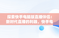 探索快手电脑版直播伴侣：新时代直播的利器，快手电脑版直播伴侣怎么设置 