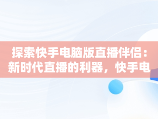 探索快手电脑版直播伴侣：新时代直播的利器，快手电脑版直播伴侣怎么设置 