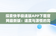 探索快手极速版APP下载官网最新版：速度与激情的完美融合，快手极速版app免费下载 